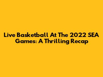 Live Basketball At The 2022 SEA Games: A Thrilling Recap