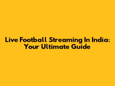 Live Football Streaming In India: Your Ultimate Guide