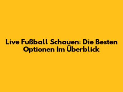 Live Fußball Schauen: Die Besten Optionen Im Überblick