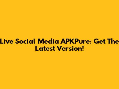 Live Social Media APKPure: Get The Latest Version!