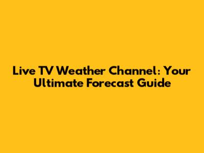 Live TV Weather Channel: Your Ultimate Forecast Guide