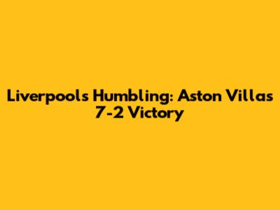 Liverpool's Humbling: Aston Villa's 7-2 Victory