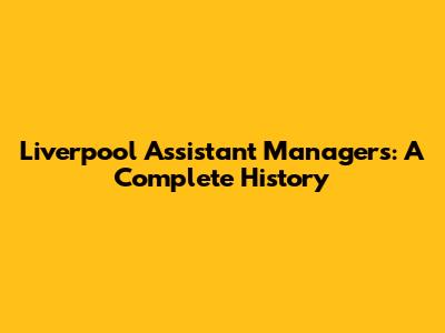 Liverpool Assistant Managers: A Complete History