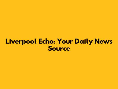 Liverpool Echo: Your Daily News Source