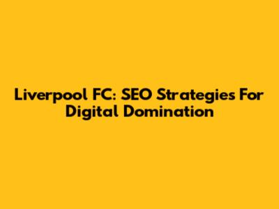 Liverpool FC: SEO Strategies For Digital Domination