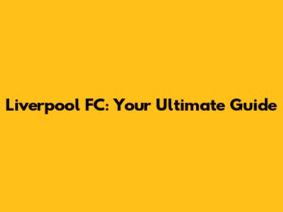 Liverpool FC: Your Ultimate Guide
