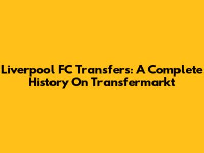 Liverpool FC Transfers: A Complete History On Transfermarkt