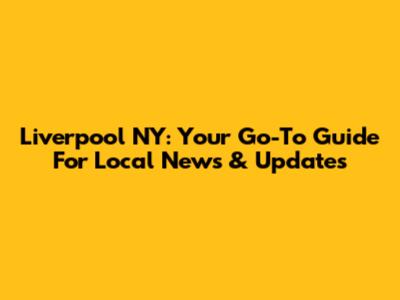 Liverpool NY: Your Go-To Guide For Local News & Updates