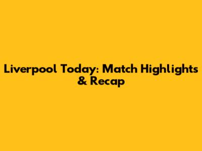 Liverpool Today: Match Highlights & Recap