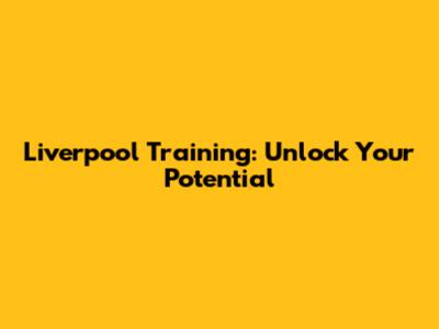 Liverpool Training: Unlock Your Potential