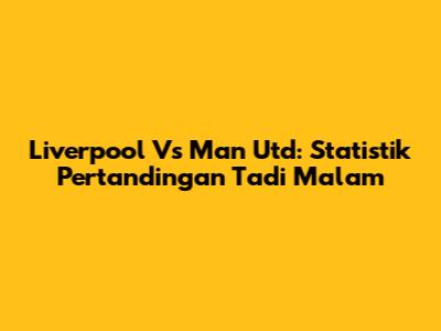 Liverpool Vs Man Utd: Statistik Pertandingan Tadi Malam