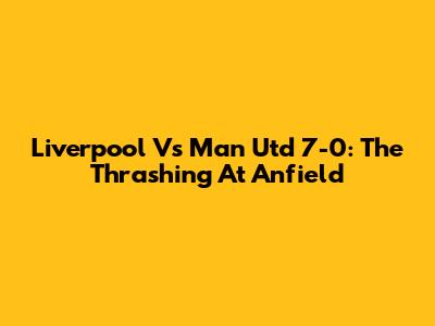 Liverpool Vs Man Utd 7-0: The Thrashing At Anfield