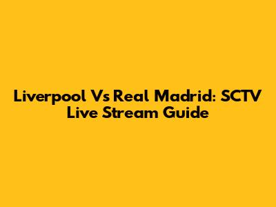 Liverpool Vs Real Madrid: SCTV Live Stream Guide