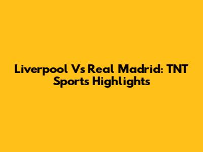 Liverpool Vs Real Madrid: TNT Sports Highlights