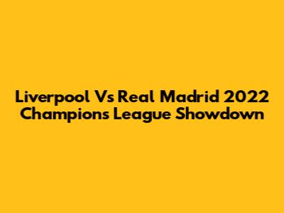 Liverpool Vs Real Madrid 2022 Champions League Showdown