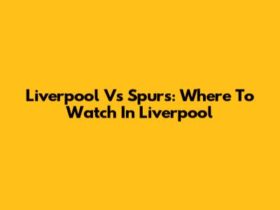 Liverpool Vs Spurs: Where To Watch In Liverpool