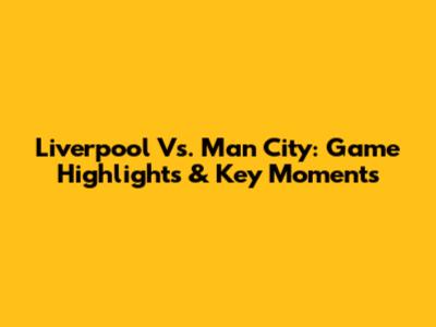 Liverpool Vs. Man City: Game Highlights & Key Moments