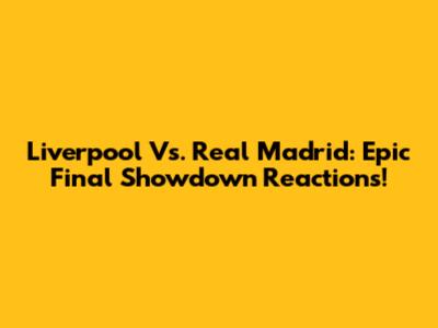 Liverpool Vs. Real Madrid: Epic Final Showdown Reactions!