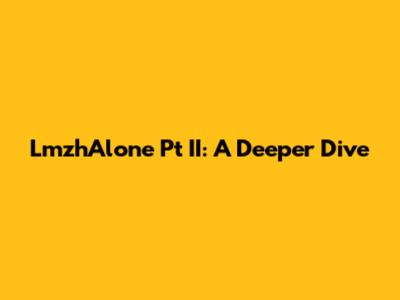 LmzhAlone Pt II: A Deeper Dive