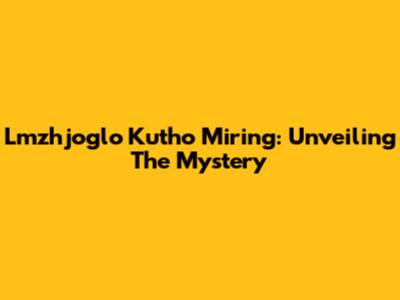 Lmzhjoglo Kutho Miring: Unveiling The Mystery