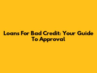 Loans For Bad Credit: Your Guide To Approval