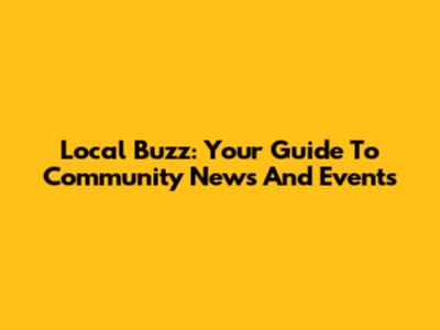 Local Buzz: Your Guide To Community News And Events