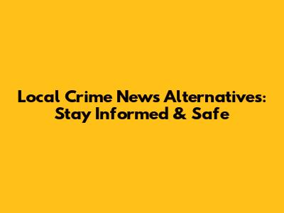 Local Crime News Alternatives: Stay Informed & Safe