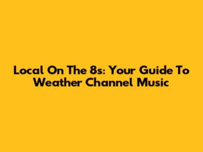 Local On The 8s: Your Guide To Weather Channel Music