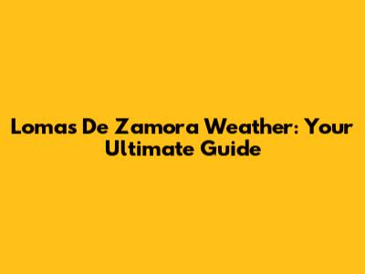 Lomas De Zamora Weather: Your Ultimate Guide