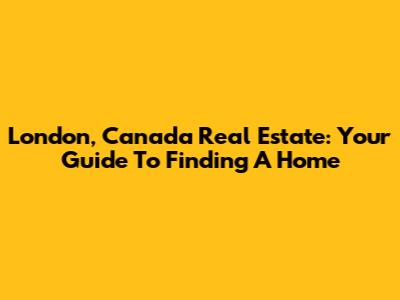London, Canada Real Estate: Your Guide To Finding A Home