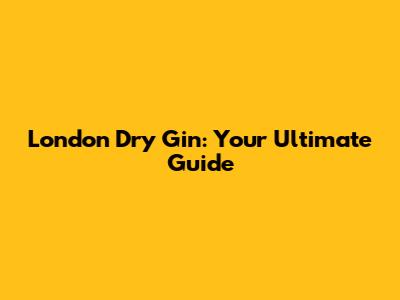 London Dry Gin: Your Ultimate Guide