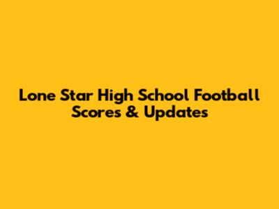 Lone Star High School Football Scores & Updates