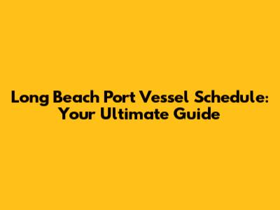 Long Beach Port Vessel Schedule: Your Ultimate Guide