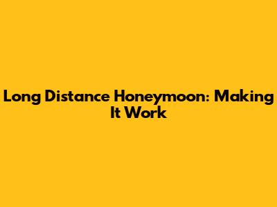 Long Distance Honeymoon: Making It Work