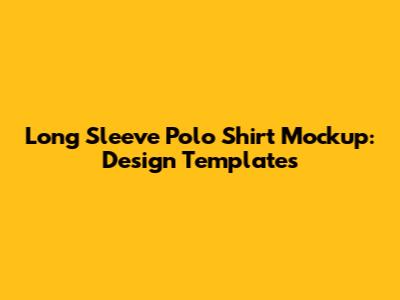Long Sleeve Polo Shirt Mockup: Design Templates