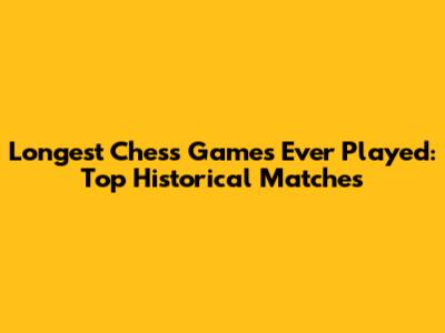 Longest Chess Games Ever Played: Top Historical Matches