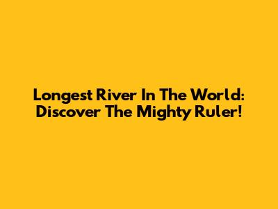 Longest River In The World: Discover The Mighty Ruler!