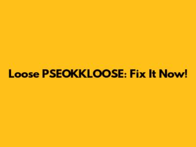 Loose PSEOKKLOOSE: Fix It Now!