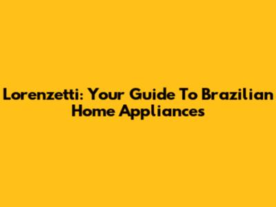 Lorenzetti: Your Guide To Brazilian Home Appliances