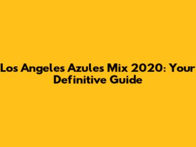 Los Angeles Azules Mix 2020: Your Definitive Guide