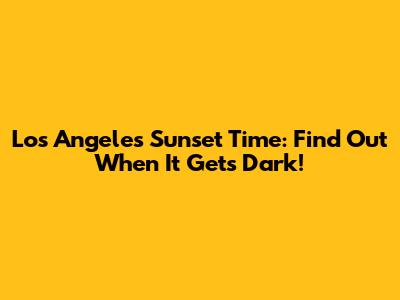 Los Angeles Sunset Time: Find Out When It Gets Dark!