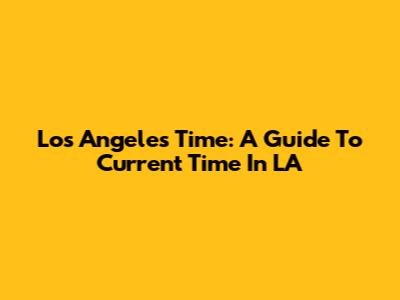 Los Angeles Time: A Guide To Current Time In LA