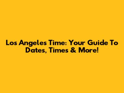 Los Angeles Time: Your Guide To Dates, Times & More!