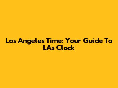 Los Angeles Time: Your Guide To LA's Clock