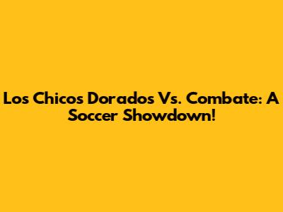 Los Chicos Dorados Vs. Combate: A Soccer Showdown!