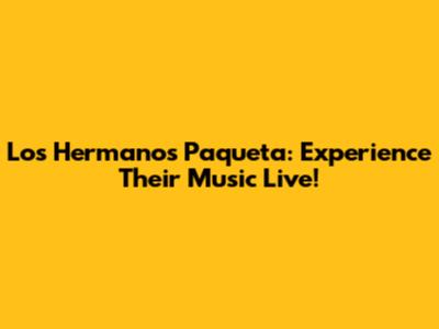 Los Hermanos Paqueta: Experience Their Music Live!