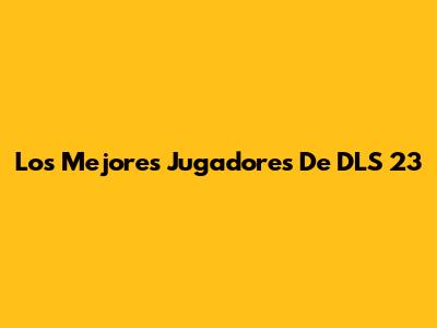 Los Mejores Jugadores De DLS 23
