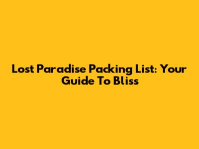 Lost Paradise Packing List: Your Guide To Bliss