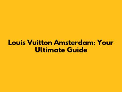 Louis Vuitton Amsterdam: Your Ultimate Guide