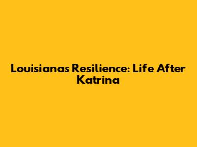 Louisiana's Resilience: Life After Katrina